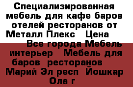 Специализированная мебель для кафе,баров,отелей,ресторанов от Металл Плекс › Цена ­ 5 000 - Все города Мебель, интерьер » Мебель для баров, ресторанов   . Марий Эл респ.,Йошкар-Ола г.